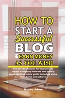 How to Start a Successful Blog and Earn Money as you Wish: The best techniques for beginners to create a blogging business and quickly reach the first B08MSQ3S16 Book Cover