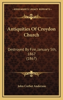 Antiquities of Croyden Church, destroyed by fire, January 5th, 1867: with numerous woodcuts, drawn from its fine monuments previously to their destruction 1104016575 Book Cover