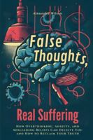False Thoughts, Real Suffering: How Overthinking, Anxiety, and Misleading Beliefs Can Deceive You and How to Reclaim Your Truth 6500940105 Book Cover