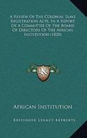 A Review Of The Colonial Slave Registration Acts, In A Report Of A Committee Of The Board Of Directors Of The African Institution 1166442721 Book Cover
