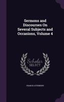 Sermons and Discourses on Several Subjects and Occasions, Vol. 4 (Classic Reprint) 1014593719 Book Cover