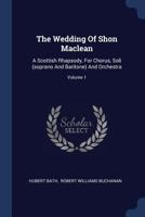 The Wedding of Shon MacLean: A Scottish Rhapsody, for Chorus, Soli (Soprano and Baritone) and Orchestra; Volume 1 1377257827 Book Cover