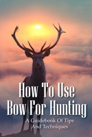How To Use Bow For Hunting: A Guidebook Of Tips And Techniques: Explore The Outdoors Books B08SYHSHSL Book Cover