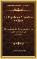 La Republica Argentina Y Chile: Historia De La Demarcacion De Sus Fronteras V1 (1899) 1160139261 Book Cover