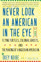 Never Look an American in the Eye: A Memoir of Flying Turtles, Colonial Ghosts, and the Making of a Nigerian Amiercan 1616958634 Book Cover