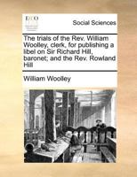 The trials of the Rev. William Woolley, clerk, for publishing a libel on Sir Richard Hill, baronet; and the Rev. Rowland Hill 1241529620 Book Cover