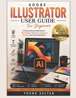 Adobe Illustrator User Guide For Beginners: A Practical Step-by-Step Guide to Vector Design, Illustration, Typography, Branding, and Creative Workflows B0H326SDG6 Book Cover