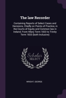 The law Recorder: Containing Reports of Select Cases and Decisions, Chiefly on Points of Practice, in the Courts of Equity and Common la 1379053706 Book Cover