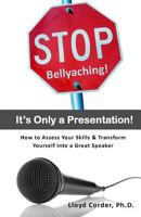 Stop Bellyaching! It's Only a Presentation!: How to Assess Your Skills & Transform Yourself Into a Great Speaker 1463741480 Book Cover