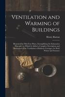 Ventilation and Warming of Buildings: Illustrated by Fifty-four Plates, Exemplifying the Exhaustion Principle; to Which is Added a Complete ... Railway Carriages, for Both Winter and Summer 1014687462 Book Cover