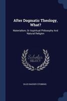 After Dogmatic Theology, What?: Materialism, Or A Spiritual Philosophy & Natural Religion... 1021527238 Book Cover
