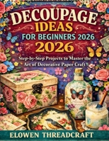 DECOUPAGE IDEAS FOR BEGINNERS 2026: Step-by-Step Projects to Master the Art of Decorative Paper Craft B0GW3XLXN4 Book Cover
