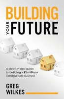 Building Your Future: A step by step guide to building a £1million+ construction business 1781333874 Book Cover