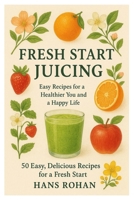 Fresh Start Juicing: Easy Recipes for a Healthier You and A Happy Life 50 Easy, Delicious Recipes for a Fresh Start B0FR2SPPBZ Book Cover