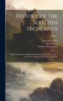 A History of the Scottish Highlands, Highland Clans and Highland Regiments; Volume 1 1013728084 Book Cover