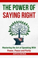 The Power of Saying Right: Mastering the Art of Speaking With Power, Peace and Purity B0FP9LBNGL Book Cover