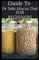 Guide To Dr Sebi Mucus Diet For Beginners: The Dr. Sebi diet encourages people to eat whole foods and avoids processed foods B08WSPPWK1 Book Cover