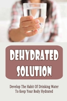 Dehydrated Solution: Develop The Habit Of Drinking Water To Keep Your Body Hydrated B09SP1XXCS Book Cover