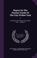 Report on the Pension Funds of the City of New York ...: Commission on Pension, City of New York ..., Volume 3 1278643303 Book Cover
