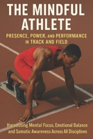 The Mindful Athlete: Presence, Power, and Performance in Track and Field: Harnessing Mental Focus, Emotional Balance, and Somatic Awareness Across All Disciplines B0FJ8KQMNV Book Cover