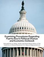 Examining Procedures Regarding Puerto Rico's Political Status and Economic Outloook 1539816168 Book Cover