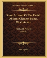 Some Account of the Parish of Saint Clement Danes (Westminster), past and present. Compiled from various sources. [With illustrations.] 1241242712 Book Cover