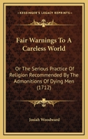 Fair Warnings to a Careless World, Or, the Serious Practice of Religion Recommended by the Admonitions of Dying Men, ... by Josiah Woodward, D.D. to Which Is Added, Serious Advice to a Sick Person, by 0548726140 Book Cover