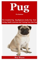 Pug For Amateur: The Complete Pug Dog Beginners Guide, Pug Facts, Caring, Health, Exercises And Training Your Own Pug B08KTFZ4XB Book Cover