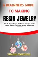 A BEGINNERS GUIDE TO MAKING RESIN JEWELRY: Step-By-Step Techniques, Mold Ideas, And Expert Tips For Crafting Beautiful Epoxy Resin Earrings, Pendants, And Accessories B0FGQ6SC8B Book Cover