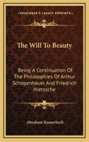 The Will To Beauty: Being A Continuation Of The Philosophies Of Arthur Schopenhauer And Friedrich Nietzsche... 1018699163 Book Cover