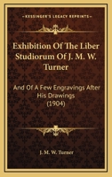 Exhibition Of The Liber Studiorum Of J. M. W. Turner: And Of A Few Engravings After His Drawings 1166442055 Book Cover
