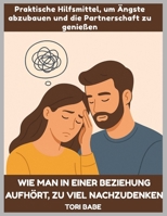 Wie man in einer Beziehung aufhört, zu viel nachzudenken: Praktische Hilfsmittel, um Ängste abzubauen und die Partnerschaft zu genießen (German Edition) B0G81CNKDQ Book Cover