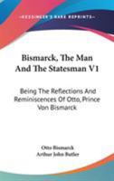 Bismarck, The Man And The Statesman V1: Being The Reflections And Reminiscences Of Otto, Prince Von Bismarck 1432658077 Book Cover
