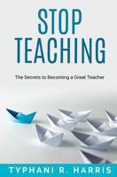 Stop Teaching: The Secrets to Becoming a Great Teacher 153707802X Book Cover
