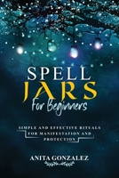 Spell Jars for Beginners: Simple and Effective Rituals for Manifestation and Protection 1088221815 Book Cover