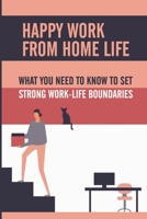 Happy Work From Home Life: What You Need To Know To Set Strong Work-Life Boundaries: Work From Home Boundaries With Family B09CBDS7ZS Book Cover