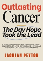 OUTLASTING CANCER: A Story That Reveals How Unwavering Belief, Inner Strength, And Determination Overcame The Weight Of A Devastating Diagnosis B0GK5P9F1K Book Cover