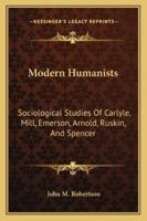 Modern Humanists: Sociological Studies of Carlyle, Mill, Emerson, Arnold, Ruskin and Spencer 1432523015 Book Cover