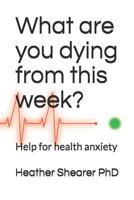 What are you dying from this week?: Help for health anxiety 1792019882 Book Cover