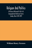 Religion and Politics: A Discourse Delivered in the First Congregational Unitarian Church, Sunday, March 20th 1859 9354487157 Book Cover