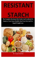 Resistant Starch: The Complete Resistant Diet Guide And Cookbook To Improve Your Inner Health, Heal Your Gut And For Rapid Weight Loss B085DRTV3X Book Cover