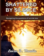 Shattered By Silence: Navigating the questions of suicide loss B0H38D16R6 Book Cover