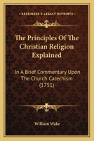 The Principles of the Christian Religion Explained, in a Brief Commentary Upon the Church Catechism 1104503085 Book Cover