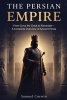 The Persian Empire: From Cyrus the Great to Alexander - A Complete Overview of Ancient Persia (Iranian History) 1951404971 Book Cover