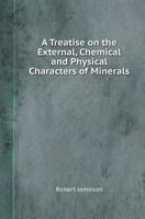 A Treatise On the External, Chemical, and Physical Characters of Minerals 1357487150 Book Cover