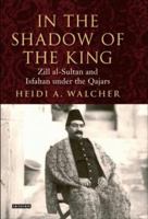 In the Shadow of the King: Zill al-Sultan and Isfahan under the Qajars (International Library of Iranian Studies) 1850434344 Book Cover