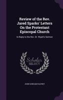 Review of the REV. Jared Sparks' Letters on the Protestant Episcopal Church: In Reply to the REV. Dr. Wyatt's Sermon 1357053800 Book Cover