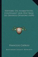 Histoire Des Anabaptistes, Contenant Leur Doctrine, Les Diverses Opinions Qui Les Divisent En Plusieurs Sectes [&c., Ed. by F. Catrou]. 1145002986 Book Cover