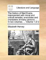 The history of Ned Evans. Interspersed with moral and critical remarks; anecdotes and characters of many persons ... In two volumes. ... Volume 1 of 2 1140811517 Book Cover