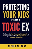 Protecting Your Kids from a Toxic Ex: The Essential Co-Parenting Handbook for Dealing with Conflict, Manipulation, and Parental Alienation B0HG3MVPMY Book Cover